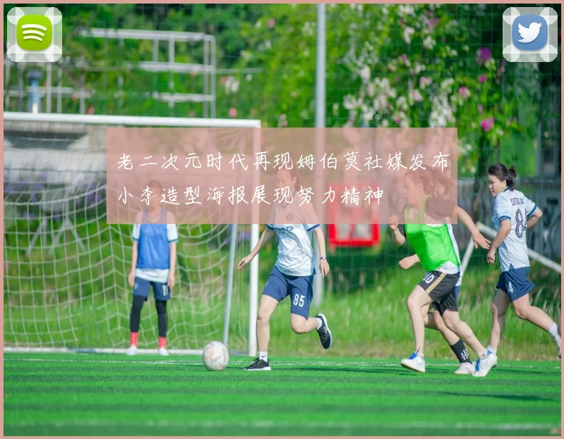 老二次元时代再现姆伯莫社媒发布小李造型海报展现努力精神